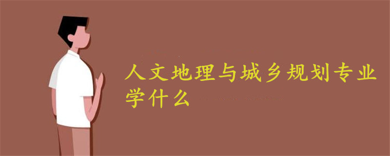 人文地理與城鄉(xiāng)規(guī)劃專業(yè)學(xué)什么