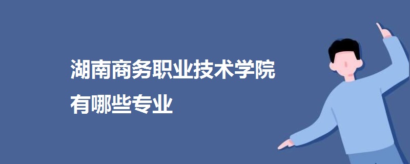 湖南商務職業(yè)技術學院有哪些專業(yè)