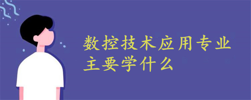 數(shù)控技術(shù)應(yīng)用專業(yè)主要學(xué)什么