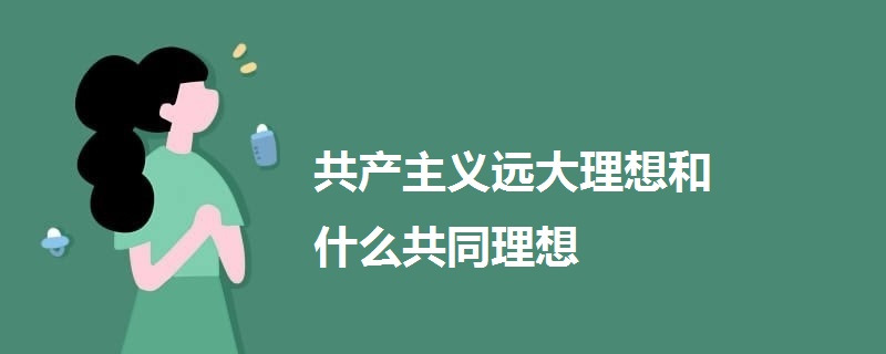 共產(chǎn)主義遠(yuǎn)大理想和什么共同理想