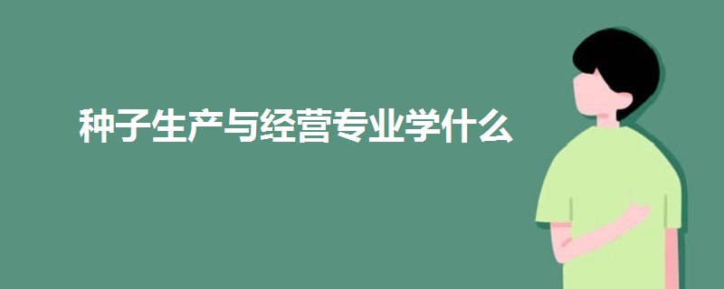 種子生產與經營專業(yè)學什么