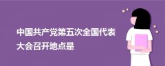 中國(guó)共產(chǎn)黨第五次全國(guó)代表大會(huì)召開地點(diǎn)是