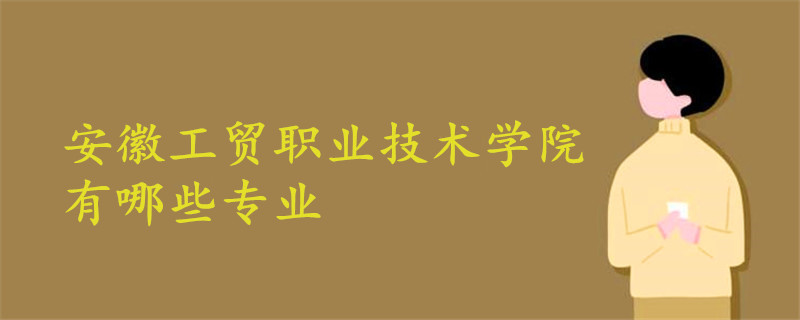 安徽工貿(mào)職業(yè)技術學院有哪些專業(yè)