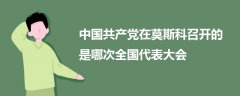 中國(guó)共產(chǎn)黨在莫斯科召開(kāi)的是哪次全國(guó)代表大會(huì)