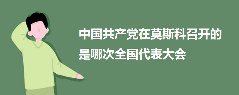 中國共產(chǎn)黨在莫斯科召開的是哪次全國代表大會