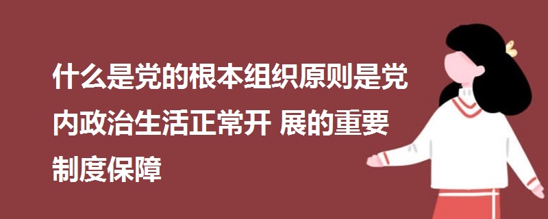 什么是黨的根本組織原則是黨內(nèi)政治生活正常開展的重要制度保障