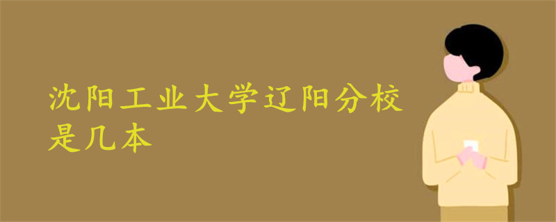 沈陽(yáng)工業(yè)大學(xué)遼陽(yáng)分校是幾本