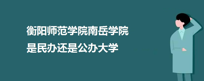 衡陽師范學(xué)院南岳學(xué)院是民辦還是公辦大學(xué)