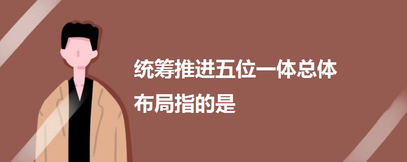 統(tǒng)籌推進(jìn)五位一體總體布局指的是