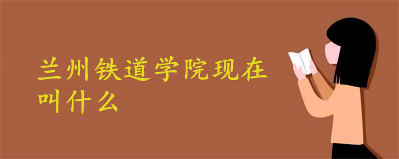 蘭州鐵道學(xué)院現(xiàn)在叫什么