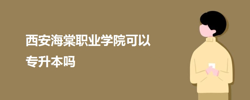 西安海棠職業(yè)學(xué)院可以專升本嗎