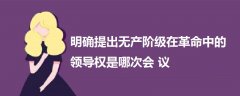 明確提出無產(chǎn)階級在革命中的領(lǐng)導(dǎo)權(quán)是哪次會議