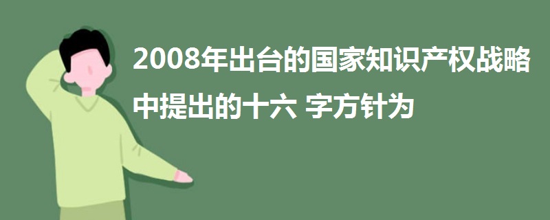 2008年出臺(tái)的國家知識(shí)產(chǎn)權(quán)戰(zhàn)略中提出的十六字方針為