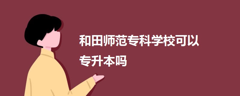 和田師范?？茖W(xué)校可以專升本嗎