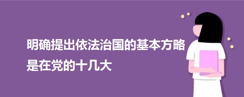 明確提出依法治國(guó)的基本方略是在黨的十幾大