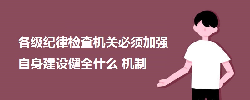 各級(jí)紀(jì)律檢查機(jī)關(guān)必須加強(qiáng)自身建設(shè)健全什么機(jī)制