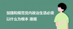 加強和規(guī)范黨內政治生活必須以什么為根本遵循