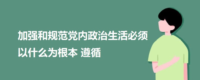 加強和規(guī)范黨內(nèi)政治生活必須以什么為根本遵循