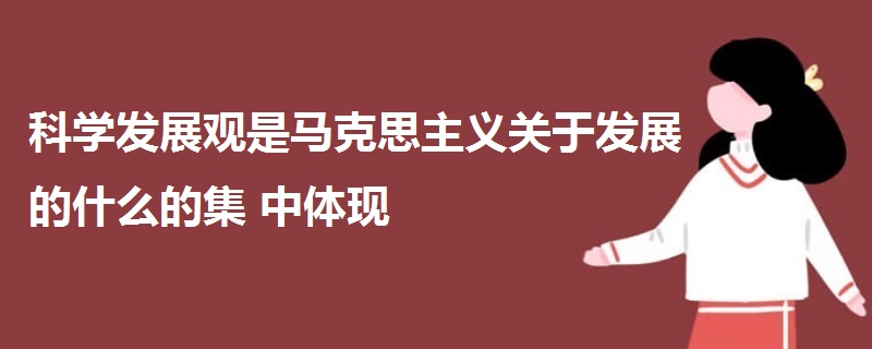 科學發(fā)展觀是馬克思主義關于發(fā)展的什么的集中體現(xiàn)