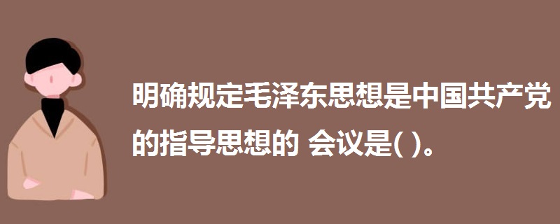 明確規(guī)定毛澤東思想是中國(guó)共產(chǎn)黨的指導(dǎo)思想的會(huì)議是( )。