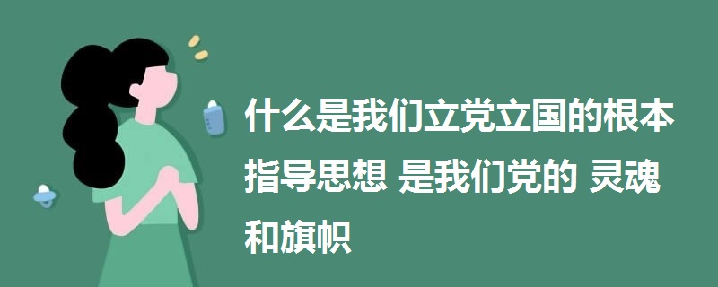 什么是我們立黨立國(guó)的根本指導(dǎo)思想 是我們黨的靈魂和旗幟