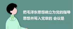 把毛澤東思想確立為黨的指導思想并寫入黨章的會議是