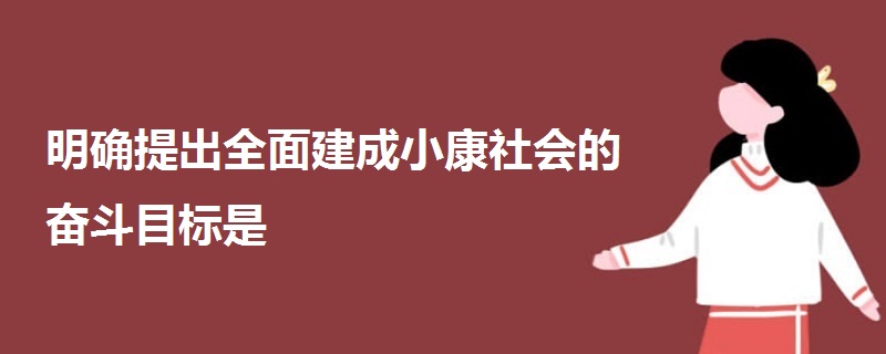 明確提出全面建成小康社會的奮斗目標(biāo)是