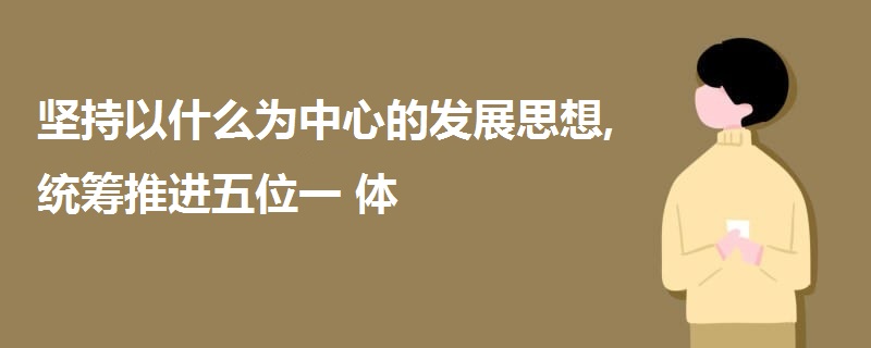 堅(jiān)持以什么為中心的發(fā)展思想,統(tǒng)籌推進(jìn)五位一體