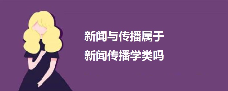 新聞與傳播屬于新聞傳播學類嗎