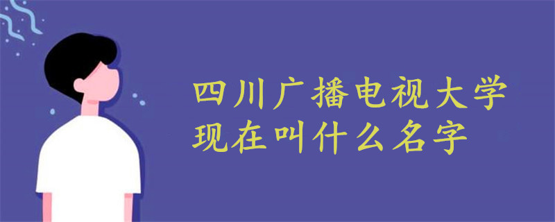 四川廣播電視大學(xué)現(xiàn)在叫什么名字