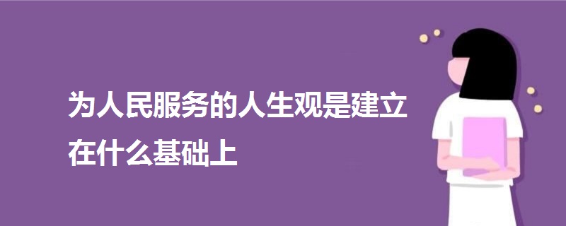 為人民服務(wù)的人生觀是建立在什么基礎(chǔ)上