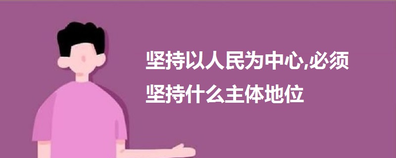 堅持以人民為中心,必須堅持什么主體地位