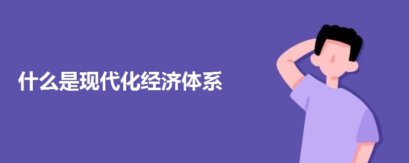 什么是現(xiàn)代化經(jīng)濟體系