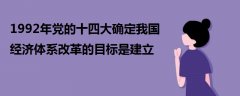 1992年黨的十四大確定我國(guó)經(jīng)濟(jì)體系改革的目標(biāo)是建立