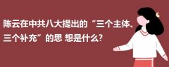 陳云在中共八大提出的“三個(gè)主體、三個(gè)補(bǔ)充”的思  想是什么?