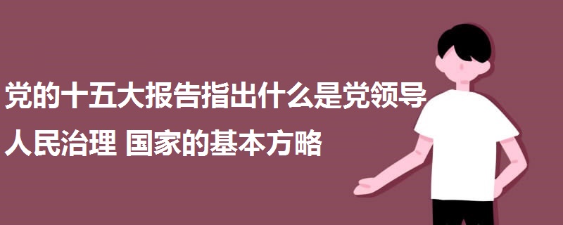 黨的十五大報告指出什么是黨領(lǐng)導(dǎo)人民治理國家的基本方略