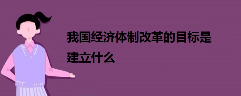 我國(guó)經(jīng)濟(jì)體制改革的目標(biāo)是建立什么