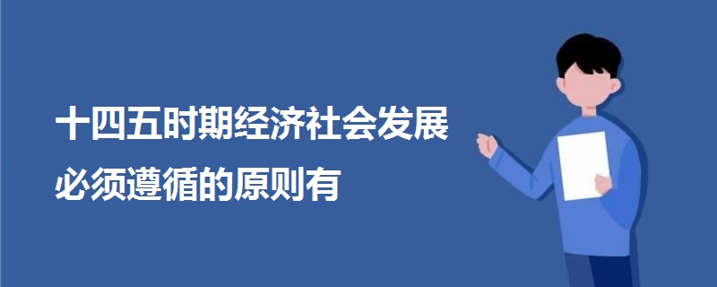 十四五時(shí)期經(jīng)濟(jì)社會(huì)發(fā)展必須遵循的原則有