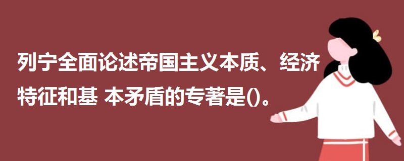 列寧全面論述帝國主義本質(zhì)、經(jīng)濟特征和基本矛盾的專著是()。