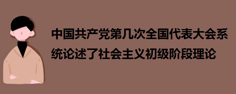 中國共產(chǎn)黨第幾次全國代表大會系統(tǒng)論述了社會主義初級階段理論