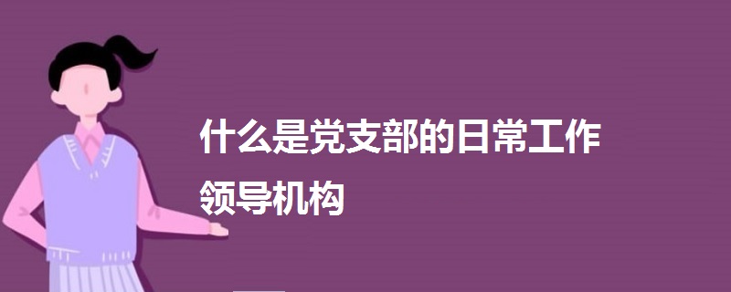 什么是黨支部的日常工作領(lǐng)導(dǎo)機(jī)構(gòu)