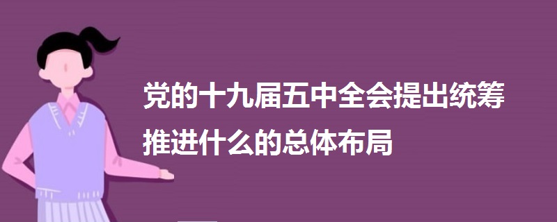 黨的十九屆五中全會(huì)提出統(tǒng)籌推進(jìn)什么的總體布局