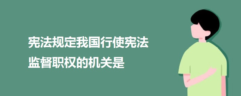 憲法規(guī)定我國行使憲法監(jiān)督職權的機關是