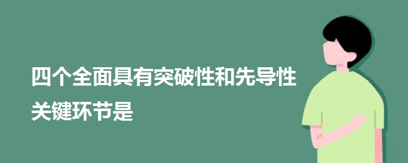 四個全面具有突破性和先導(dǎo)性關(guān)鍵環(huán)節(jié)是