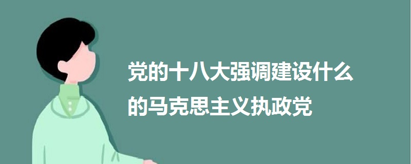 黨的十八大強(qiáng)調(diào)建設(shè)什么的馬克思主義執(zhí)政黨