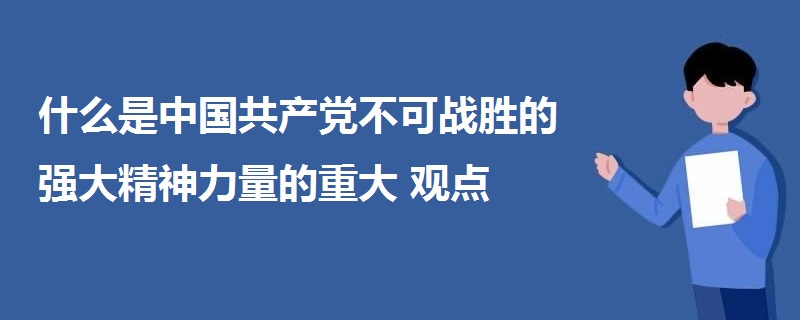 什么是中國共產(chǎn)黨不可戰(zhàn)勝的強(qiáng)大精神力量的重大觀點(diǎn)