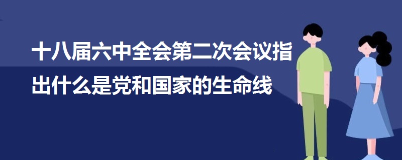 十八屆六中全會(huì)第二次會(huì)議指出什么是黨和國(guó)家的生命線