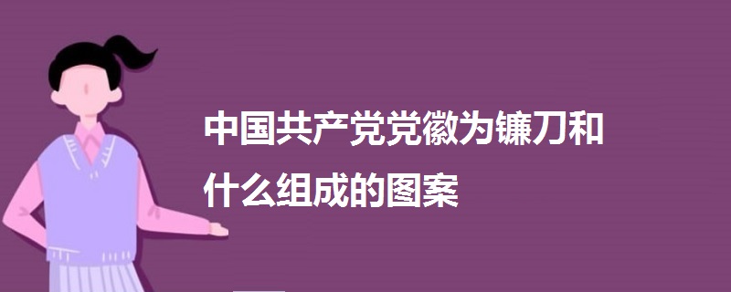 中國(guó)共產(chǎn)黨黨徽為鐮刀和什么組成的圖案