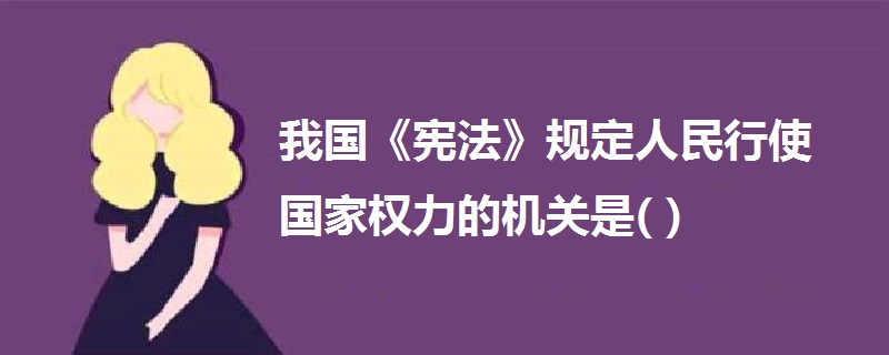 我國《憲法》規(guī)定人民行使國家權力的機關是( )