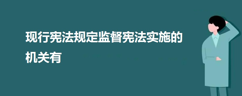 現(xiàn)行憲法規(guī)定監(jiān)督憲法實施的機關(guān)有